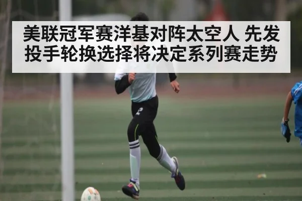 美联冠军赛洋基对阵太空人 先发投手轮换选择将决定系列赛走势